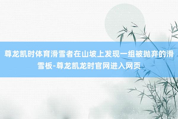 尊龙凯时体育滑雪者在山坡上发现一组被抛弃的滑雪板-尊龙凯龙时官网进入网页