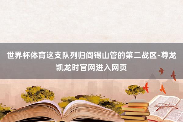 世界杯体育这支队列归阎锡山管的第二战区-尊龙凯龙时官网进入网页