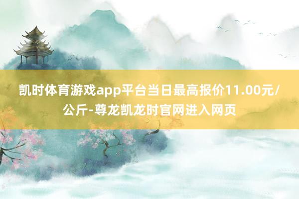 凯时体育游戏app平台当日最高报价11.00元/公斤-尊龙凯龙时官网进入网页