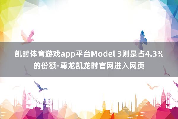 凯时体育游戏app平台Model 3则是占4.3%的份额-尊龙凯龙时官网进入网页