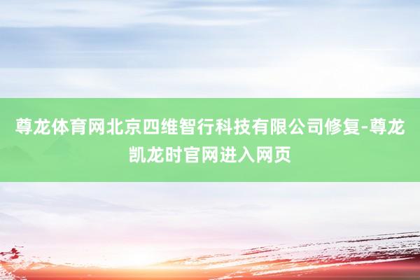 尊龙体育网北京四维智行科技有限公司修复-尊龙凯龙时官网进入网页