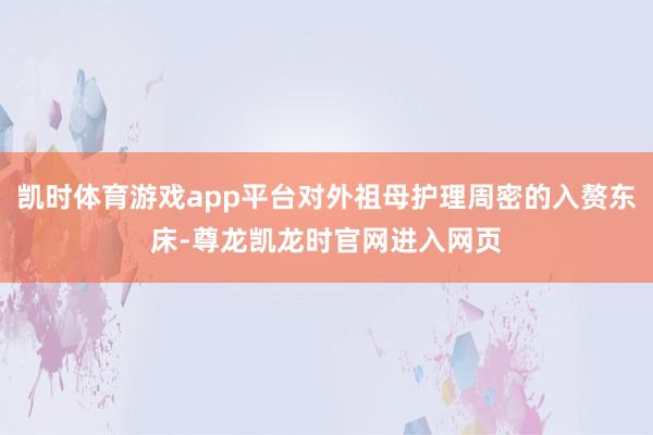 凯时体育游戏app平台对外祖母护理周密的入赘东床-尊龙凯龙时官网进入网页