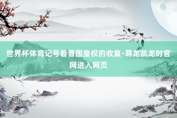 世界杯体育记号着晋国皇权的收复-尊龙凯龙时官网进入网页