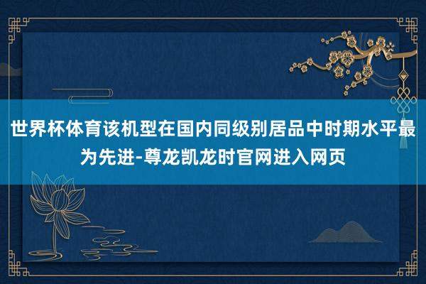 世界杯体育该机型在国内同级别居品中时期水平最为先进-尊龙凯龙时官网进入网页