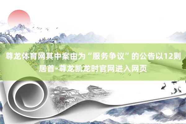尊龙体育网其中案由为“服务争议”的公告以12则居首-尊龙凯龙时官网进入网页