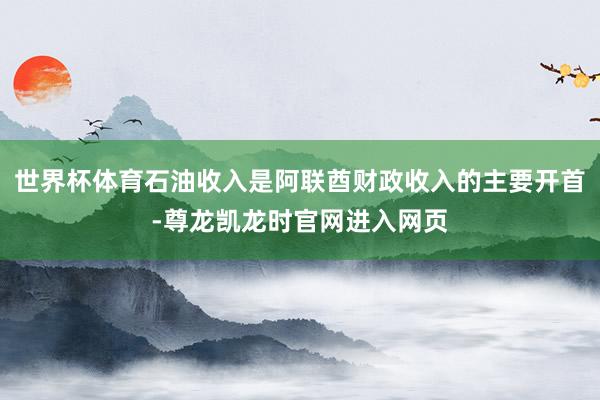世界杯体育石油收入是阿联酋财政收入的主要开首-尊龙凯龙时官网进入网页
