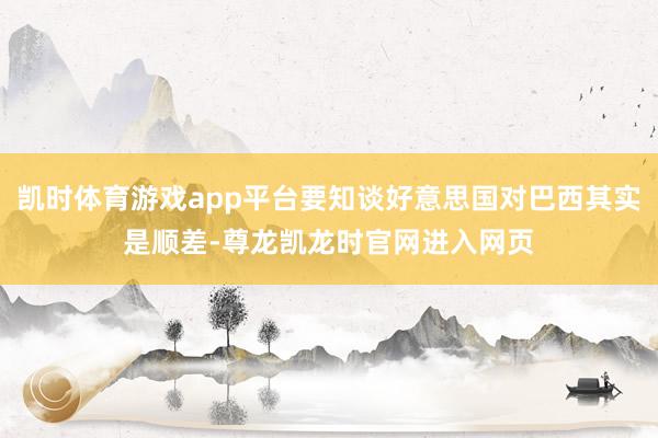 凯时体育游戏app平台要知谈好意思国对巴西其实是顺差-尊龙凯龙时官网进入网页