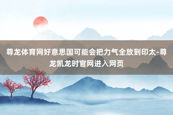 尊龙体育网好意思国可能会把力气全放到印太-尊龙凯龙时官网进入网页
