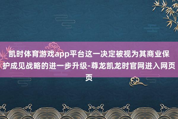 凯时体育游戏app平台这一决定被视为其商业保护成见战略的进一步升级-尊龙凯龙时官网进入网页