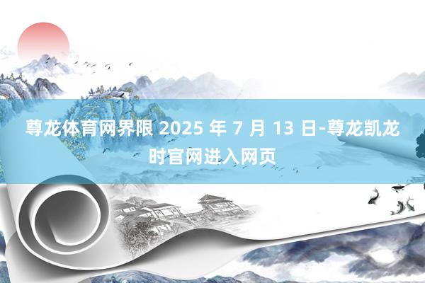 尊龙体育网界限 2025 年 7 月 13 日-尊龙凯龙时官网进入网页