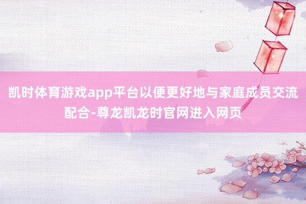 凯时体育游戏app平台以便更好地与家庭成员交流配合-尊龙凯龙时官网进入网页