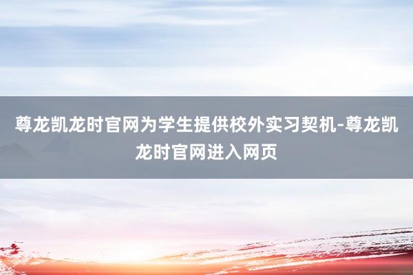 尊龙凯龙时官网为学生提供校外实习契机-尊龙凯龙时官网进入网页