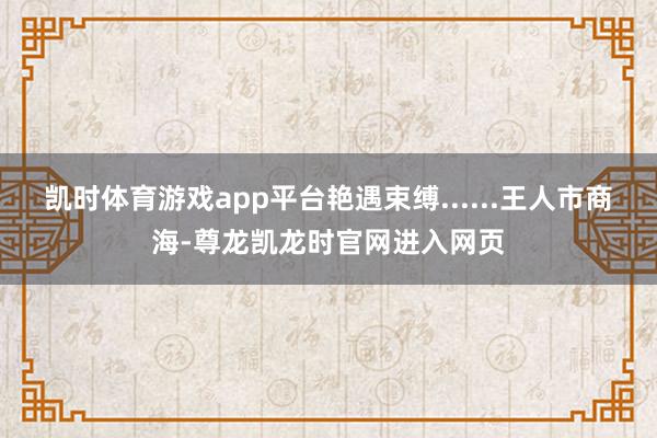 凯时体育游戏app平台艳遇束缚......王人市商海-尊龙凯龙时官网进入网页