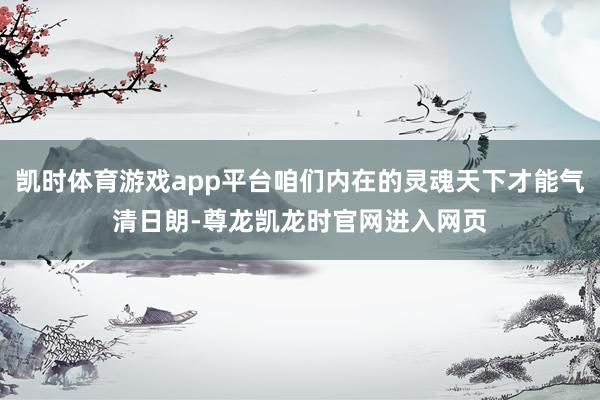 凯时体育游戏app平台咱们内在的灵魂天下才能气清日朗-尊龙凯龙时官网进入网页