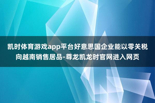 凯时体育游戏app平台好意思国企业能以零关税向越南销售居品-尊龙凯龙时官网进入网页