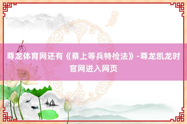 尊龙体育网还有《蔡上等兵特检法》-尊龙凯龙时官网进入网页