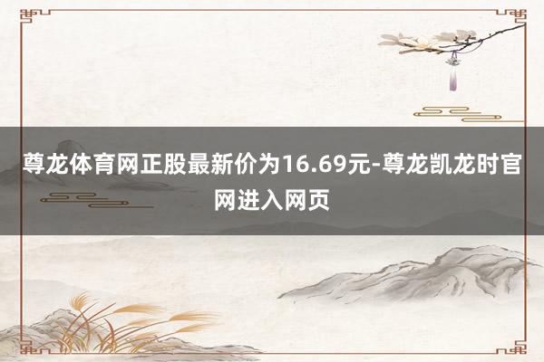 尊龙体育网正股最新价为16.69元-尊龙凯龙时官网进入网页