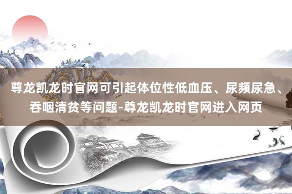 尊龙凯龙时官网可引起体位性低血压、尿频尿急、吞咽清贫等问题-尊龙凯龙时官网进入网页