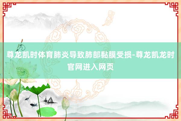 尊龙凯时体育肺炎导致肺部黏膜受损-尊龙凯龙时官网进入网页