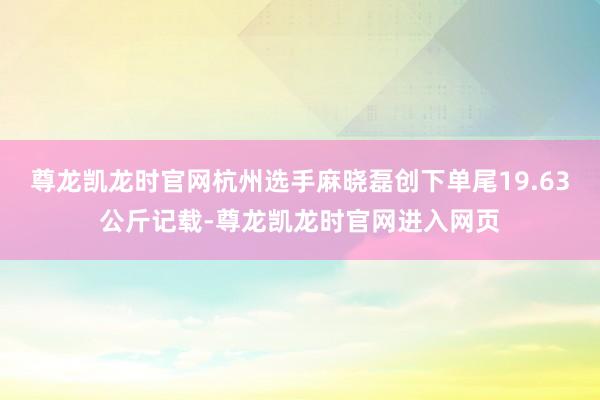尊龙凯龙时官网杭州选手麻晓磊创下单尾19.63公斤记载-尊龙凯龙时官网进入网页