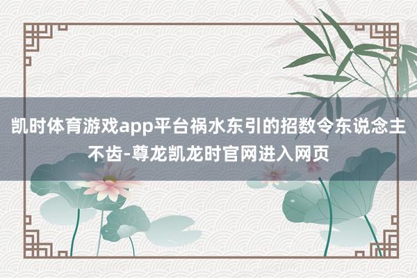 凯时体育游戏app平台祸水东引的招数令东说念主不齿-尊龙凯龙时官网进入网页