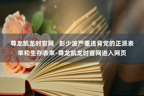 尊龙凯龙时官网   　　彭少波严重违背党的正派表率和生存表率-尊龙凯龙时官网进入网页
