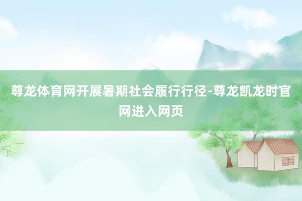 尊龙体育网开展暑期社会履行行径-尊龙凯龙时官网进入网页