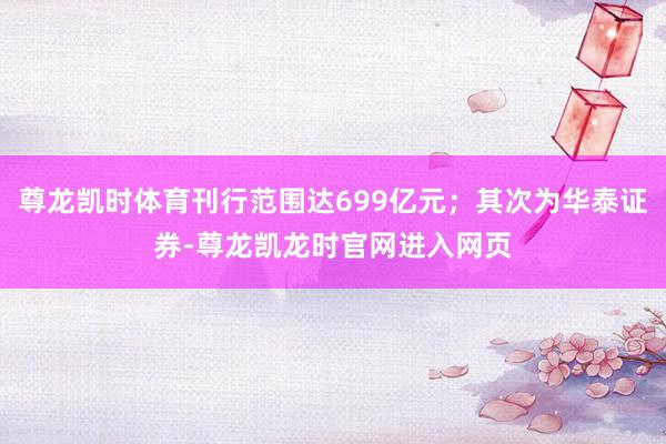 尊龙凯时体育刊行范围达699亿元；其次为华泰证券-尊龙凯龙时官网进入网页