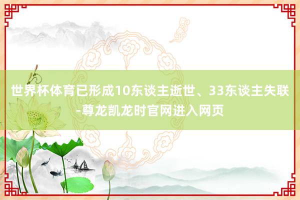 世界杯体育已形成10东谈主逝世、33东谈主失联-尊龙凯龙时官网进入网页