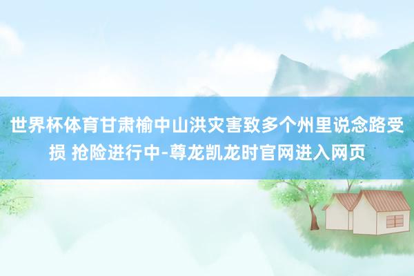 世界杯体育甘肃榆中山洪灾害致多个州里说念路受损 抢险进行中-尊龙凯龙时官网进入网页