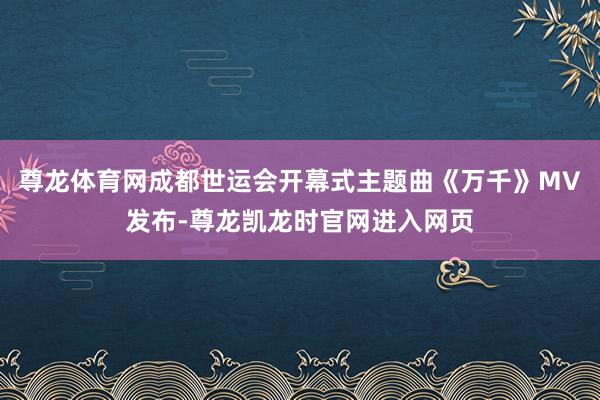 尊龙体育网成都世运会开幕式主题曲《万千》MV发布-尊龙凯龙时官网进入网页