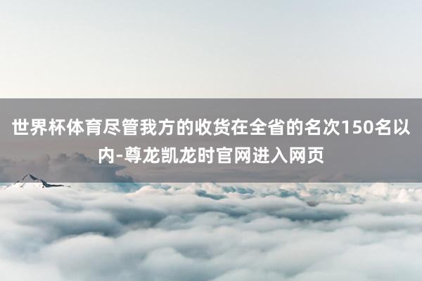 世界杯体育尽管我方的收货在全省的名次150名以内-尊龙凯龙时官网进入网页