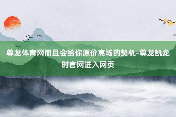 尊龙体育网而且会给你原价离场的契机-尊龙凯龙时官网进入网页