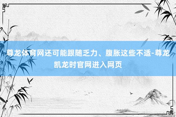尊龙体育网还可能跟随乏力、腹胀这些不适-尊龙凯龙时官网进入网页