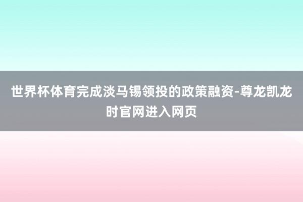 世界杯体育完成淡马锡领投的政策融资-尊龙凯龙时官网进入网页