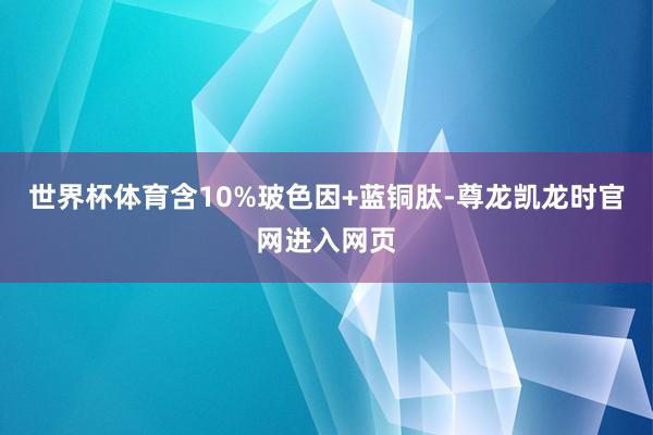 世界杯体育含10%玻色因+蓝铜肽-尊龙凯龙时官网进入网页