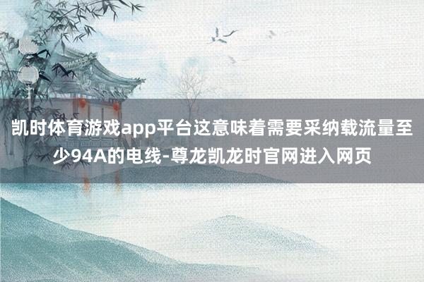 凯时体育游戏app平台这意味着需要采纳载流量至少94A的电线-尊龙凯龙时官网进入网页