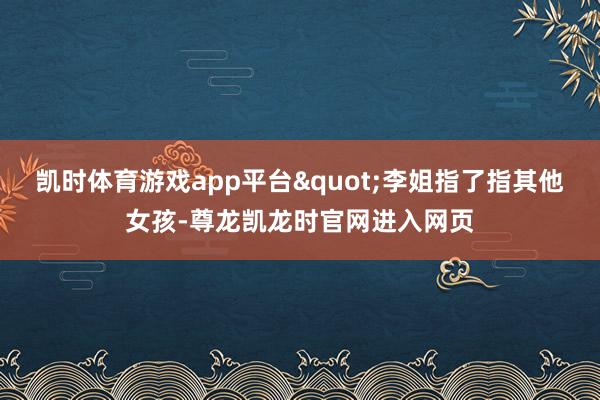 凯时体育游戏app平台"李姐指了指其他女孩-尊龙凯龙时官网进入网页