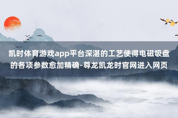 凯时体育游戏app平台深湛的工艺使得电磁吸盘的各项参数愈加精确-尊龙凯龙时官网进入网页