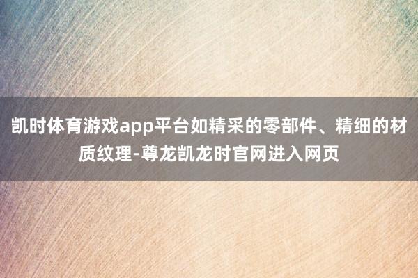 凯时体育游戏app平台如精采的零部件、精细的材质纹理-尊龙凯龙时官网进入网页