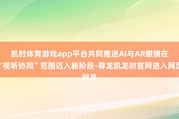 凯时体育游戏app平台共同推进AI与AR眼镜在“视听协同”范围迈入新阶段-尊龙凯龙时官网进入网页