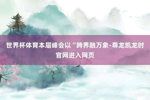 世界杯体育本届峰会以“跨界融万象-尊龙凯龙时官网进入网页