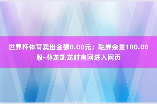 世界杯体育卖出金额0.00元；融券余量100.00股-尊龙凯龙时官网进入网页