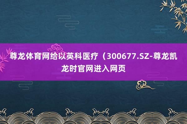 尊龙体育网给以英科医疗(300677.SZ-尊龙凯龙时官网进入网页