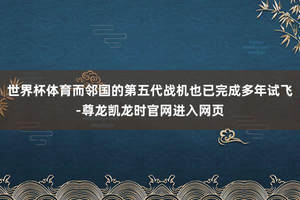 世界杯体育而邻国的第五代战机也已完成多年试飞-尊龙凯龙时官网进入网页