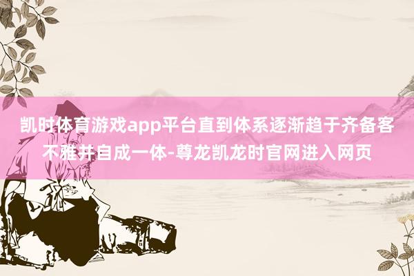 凯时体育游戏app平台直到体系逐渐趋于齐备客不雅并自成一体-尊龙凯龙时官网进入网页