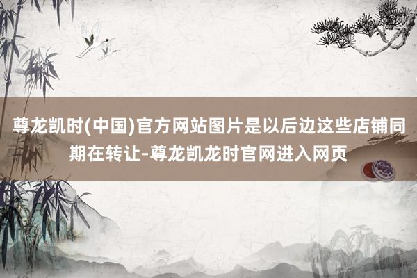 尊龙凯时(中国)官方网站图片是以后边这些店铺同期在转让-尊龙凯龙时官网进入网页