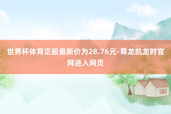 世界杯体育正股最新价为28.76元-尊龙凯龙时官网进入网页