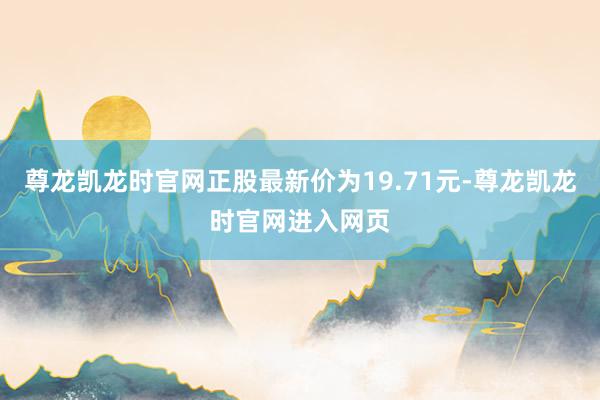 尊龙凯龙时官网正股最新价为19.71元-尊龙凯龙时官网进入网页