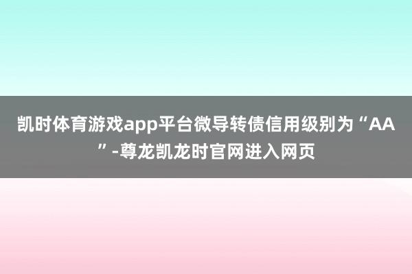 凯时体育游戏app平台微导转债信用级别为“AA”-尊龙凯龙时官网进入网页